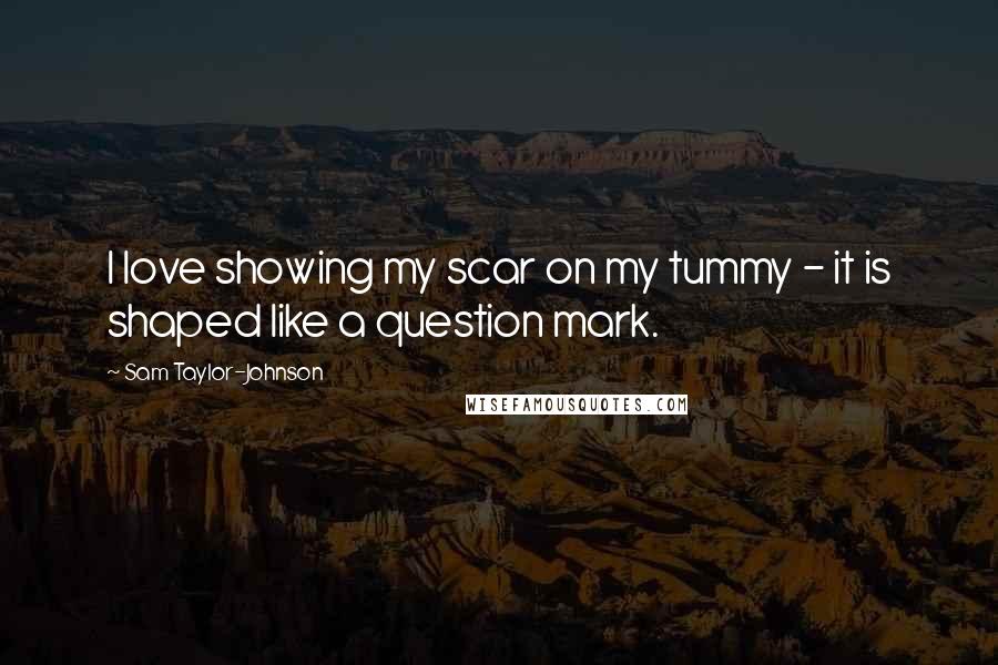 Sam Taylor-Johnson Quotes: I love showing my scar on my tummy - it is shaped like a question mark.