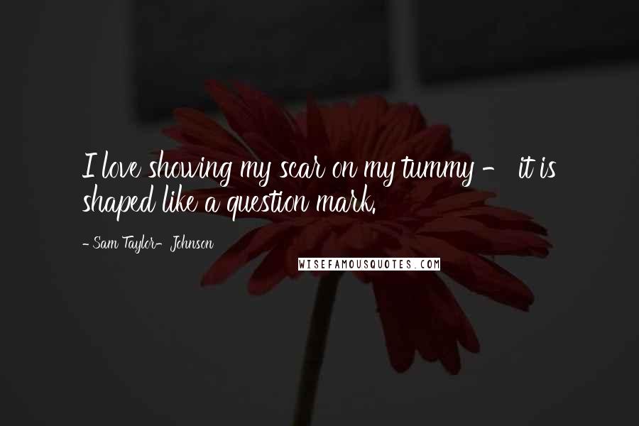 Sam Taylor-Johnson Quotes: I love showing my scar on my tummy - it is shaped like a question mark.