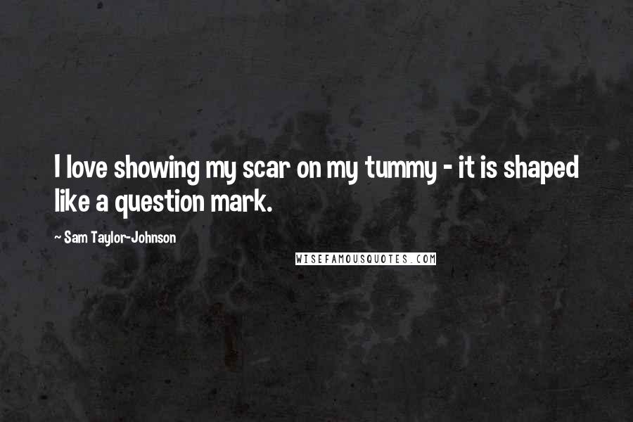 Sam Taylor-Johnson Quotes: I love showing my scar on my tummy - it is shaped like a question mark.