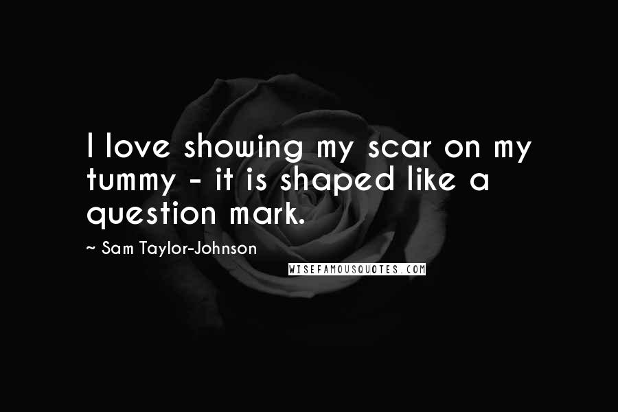 Sam Taylor-Johnson Quotes: I love showing my scar on my tummy - it is shaped like a question mark.