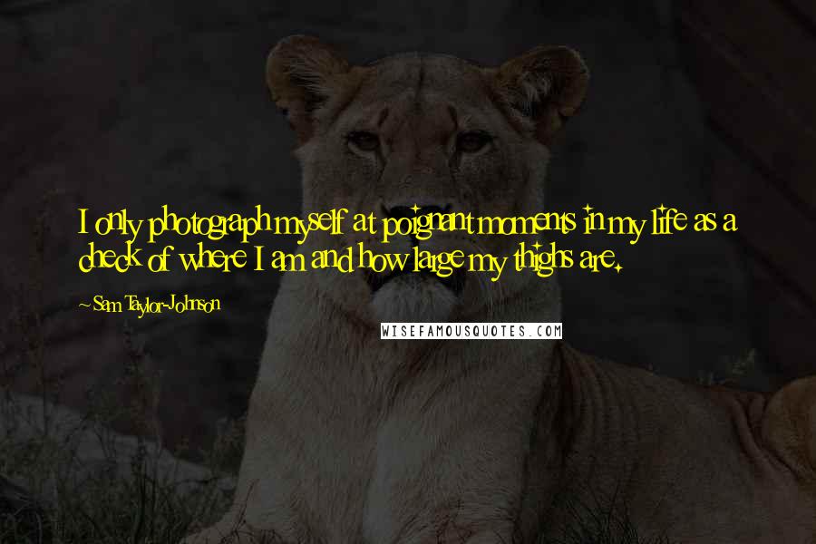 Sam Taylor-Johnson Quotes: I only photograph myself at poignant moments in my life as a check of where I am and how large my thighs are.