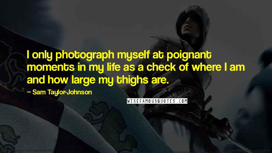 Sam Taylor-Johnson Quotes: I only photograph myself at poignant moments in my life as a check of where I am and how large my thighs are.