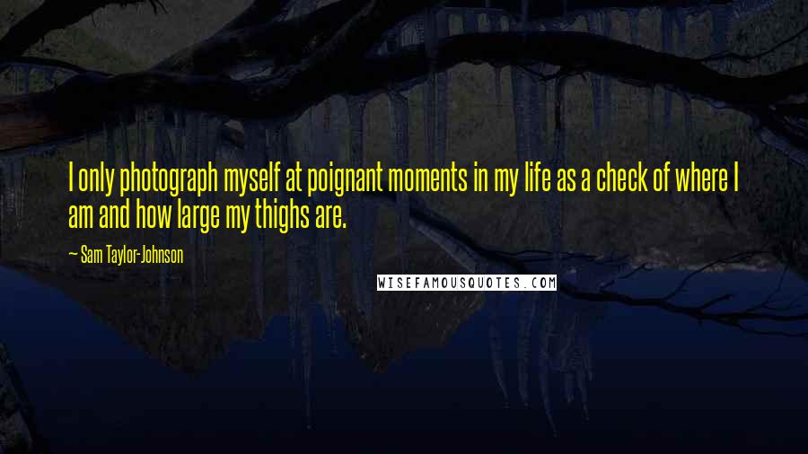 Sam Taylor-Johnson Quotes: I only photograph myself at poignant moments in my life as a check of where I am and how large my thighs are.