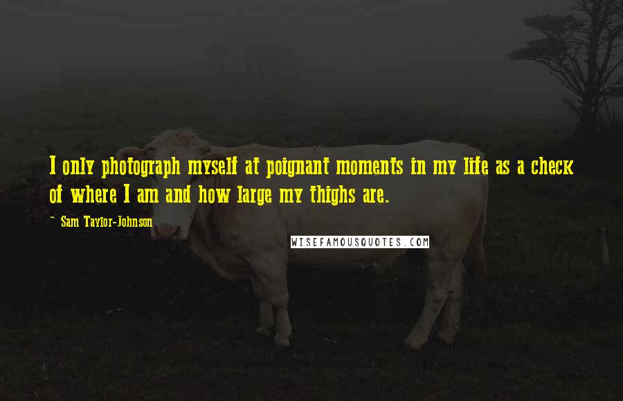 Sam Taylor-Johnson Quotes: I only photograph myself at poignant moments in my life as a check of where I am and how large my thighs are.