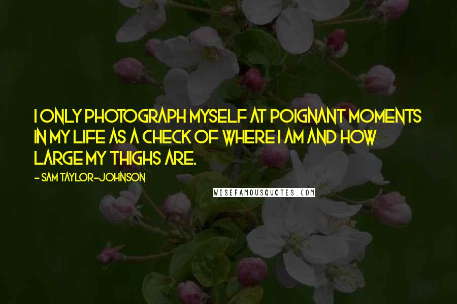 Sam Taylor-Johnson Quotes: I only photograph myself at poignant moments in my life as a check of where I am and how large my thighs are.