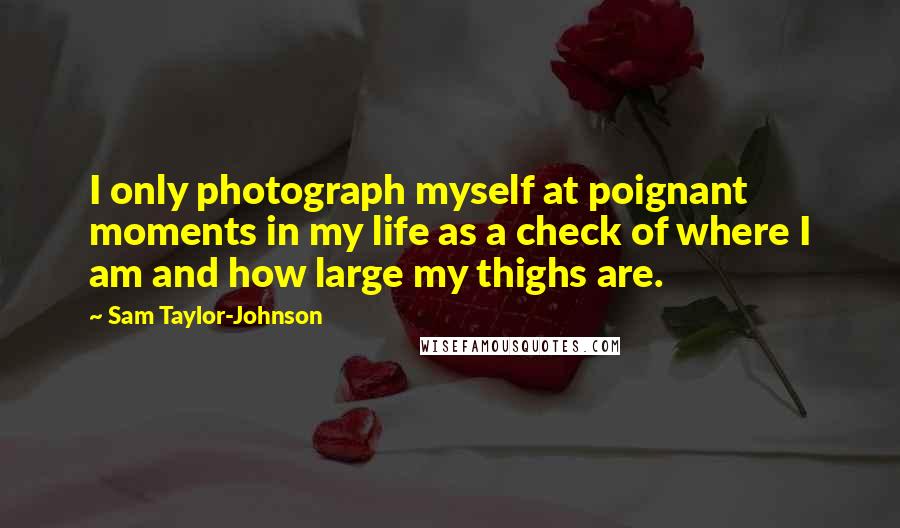Sam Taylor-Johnson Quotes: I only photograph myself at poignant moments in my life as a check of where I am and how large my thighs are.
