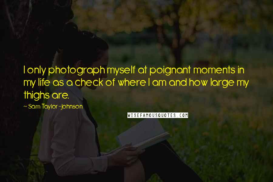 Sam Taylor-Johnson Quotes: I only photograph myself at poignant moments in my life as a check of where I am and how large my thighs are.