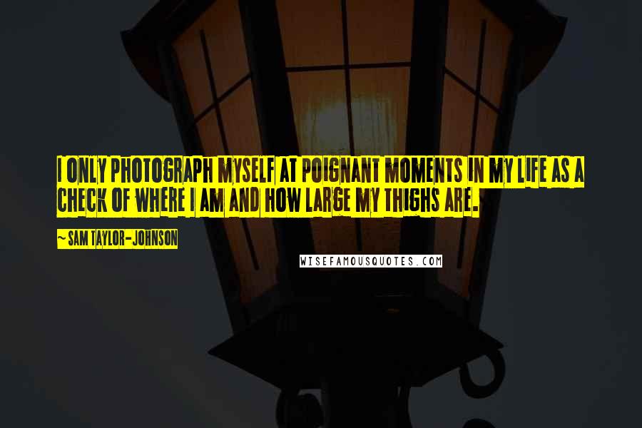 Sam Taylor-Johnson Quotes: I only photograph myself at poignant moments in my life as a check of where I am and how large my thighs are.