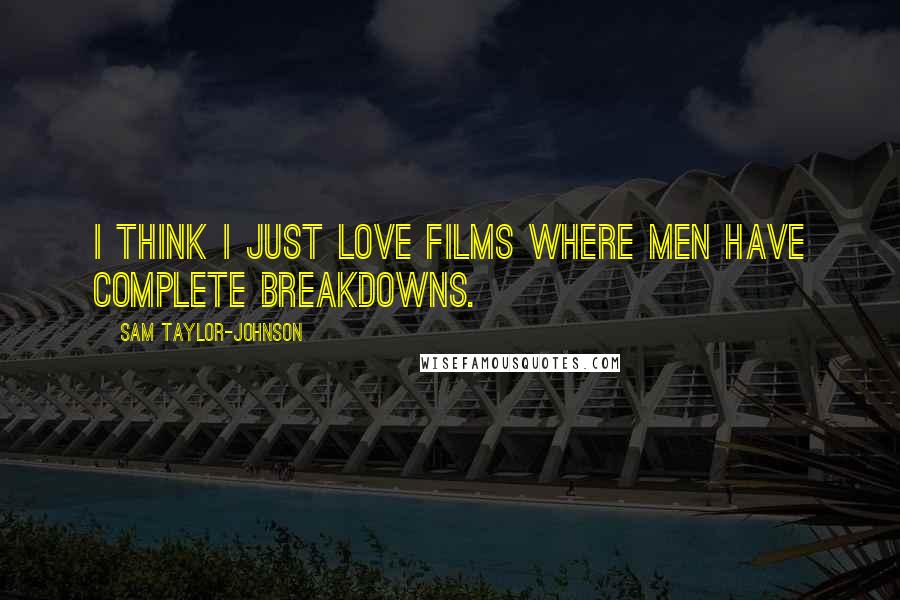 Sam Taylor-Johnson Quotes: I think I just love films where men have complete breakdowns.
