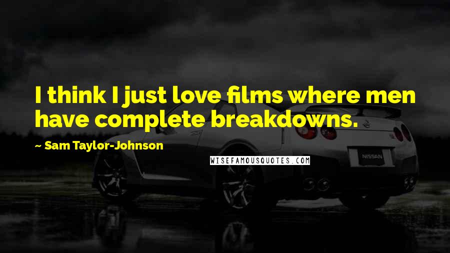 Sam Taylor-Johnson Quotes: I think I just love films where men have complete breakdowns.