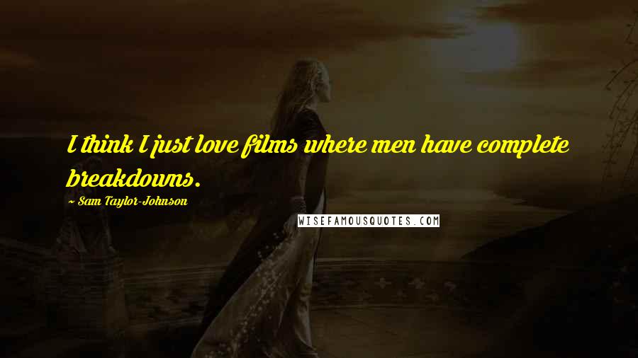 Sam Taylor-Johnson Quotes: I think I just love films where men have complete breakdowns.