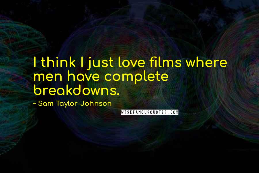 Sam Taylor-Johnson Quotes: I think I just love films where men have complete breakdowns.