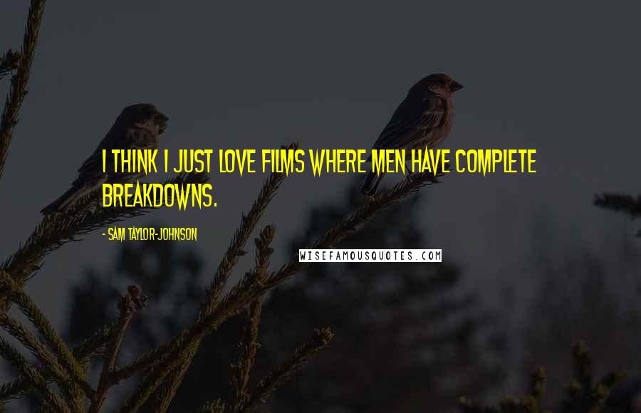 Sam Taylor-Johnson Quotes: I think I just love films where men have complete breakdowns.
