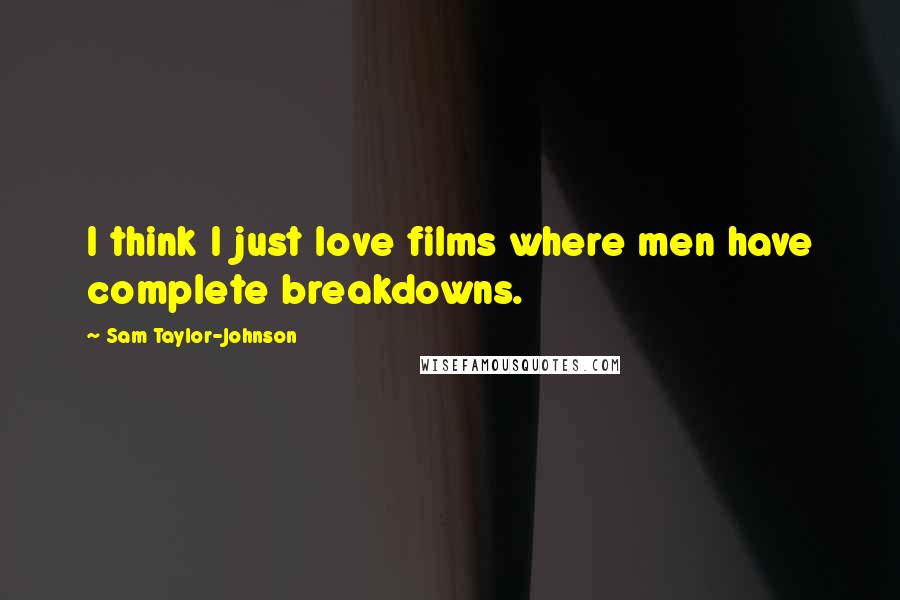 Sam Taylor-Johnson Quotes: I think I just love films where men have complete breakdowns.