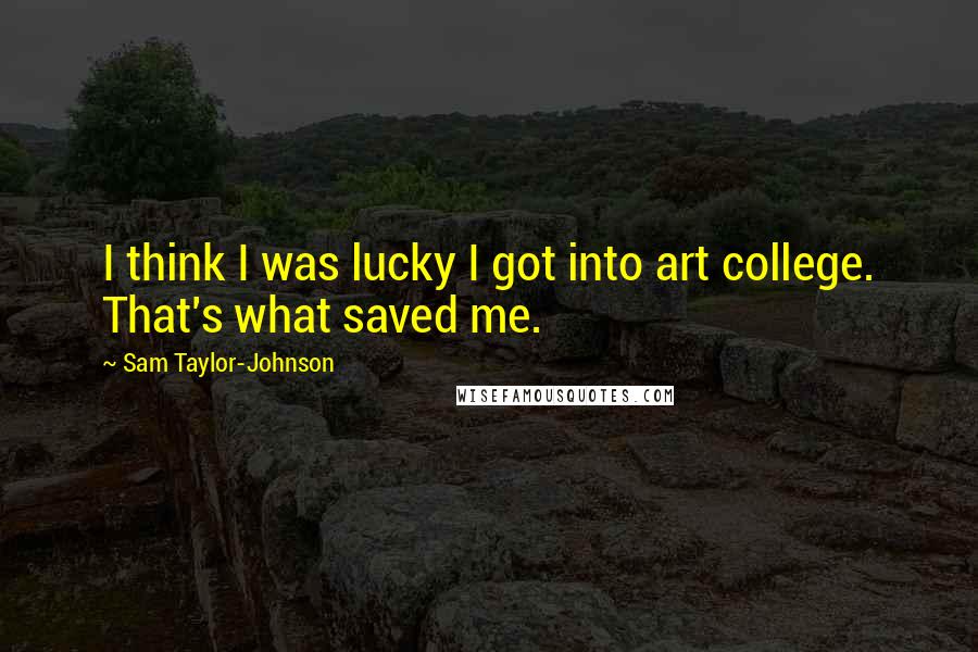 Sam Taylor-Johnson Quotes: I think I was lucky I got into art college. That's what saved me.
