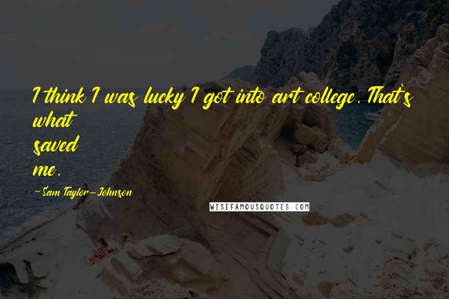 Sam Taylor-Johnson Quotes: I think I was lucky I got into art college. That's what saved me.