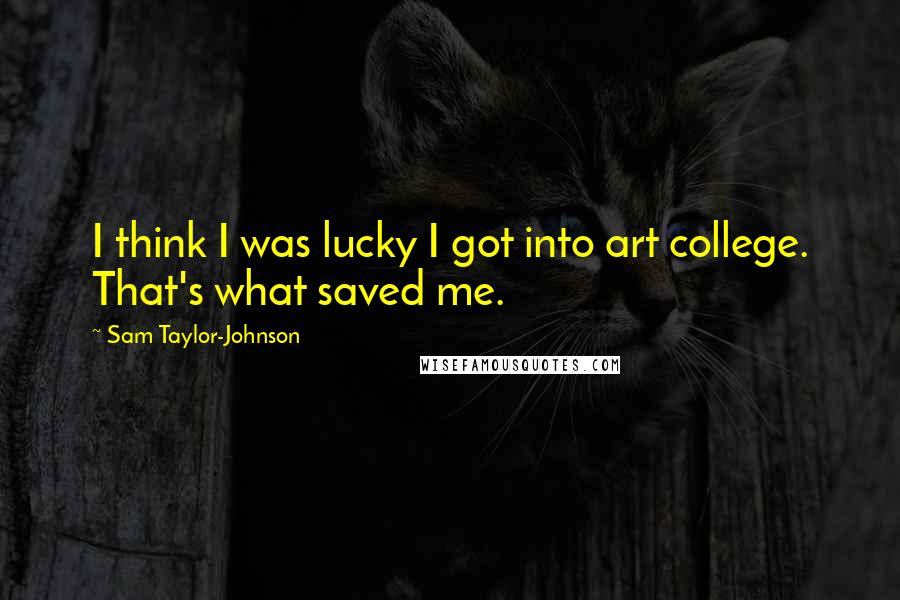 Sam Taylor-Johnson Quotes: I think I was lucky I got into art college. That's what saved me.