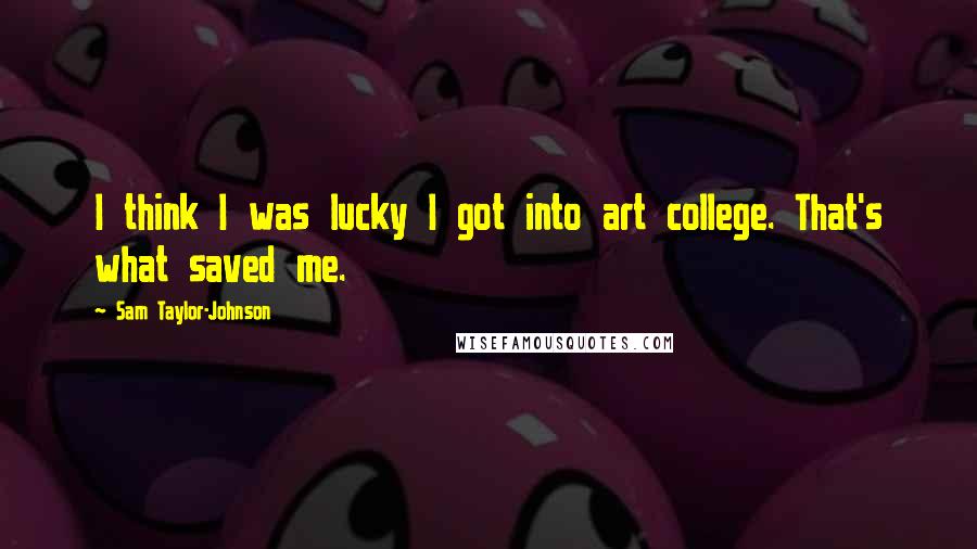 Sam Taylor-Johnson Quotes: I think I was lucky I got into art college. That's what saved me.