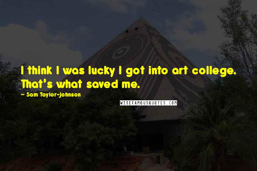 Sam Taylor-Johnson Quotes: I think I was lucky I got into art college. That's what saved me.