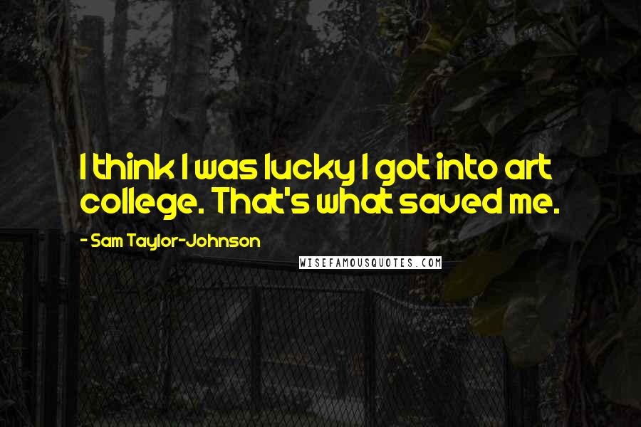 Sam Taylor-Johnson Quotes: I think I was lucky I got into art college. That's what saved me.