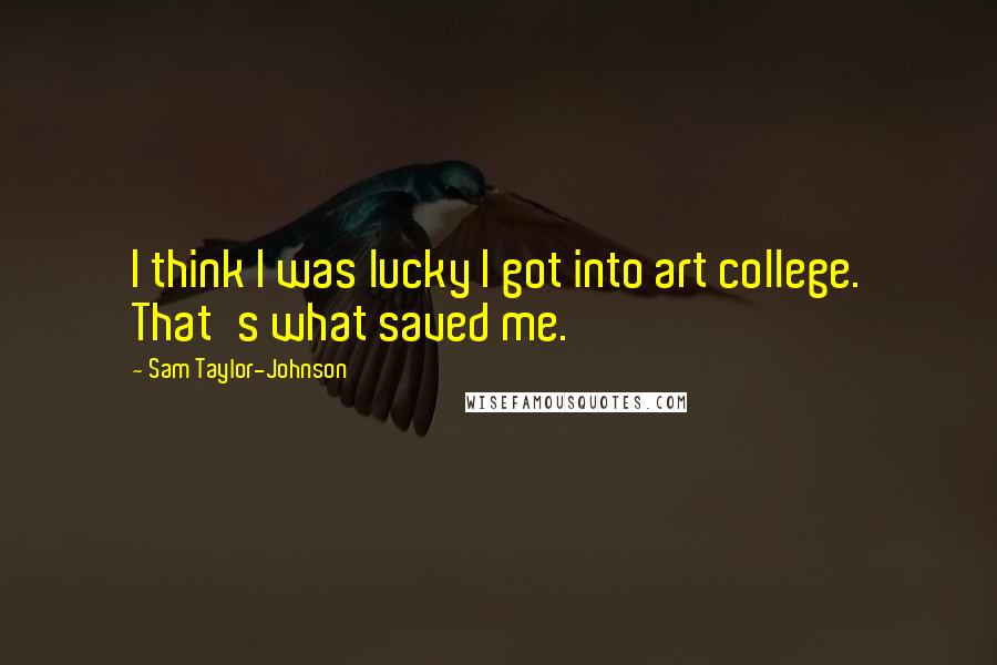 Sam Taylor-Johnson Quotes: I think I was lucky I got into art college. That's what saved me.