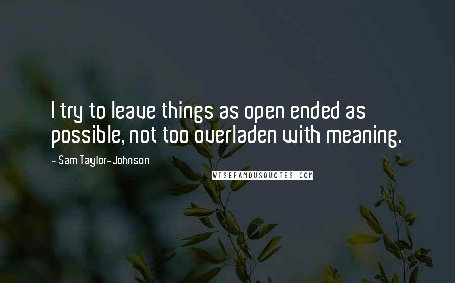 Sam Taylor-Johnson Quotes: I try to leave things as open ended as possible, not too overladen with meaning.