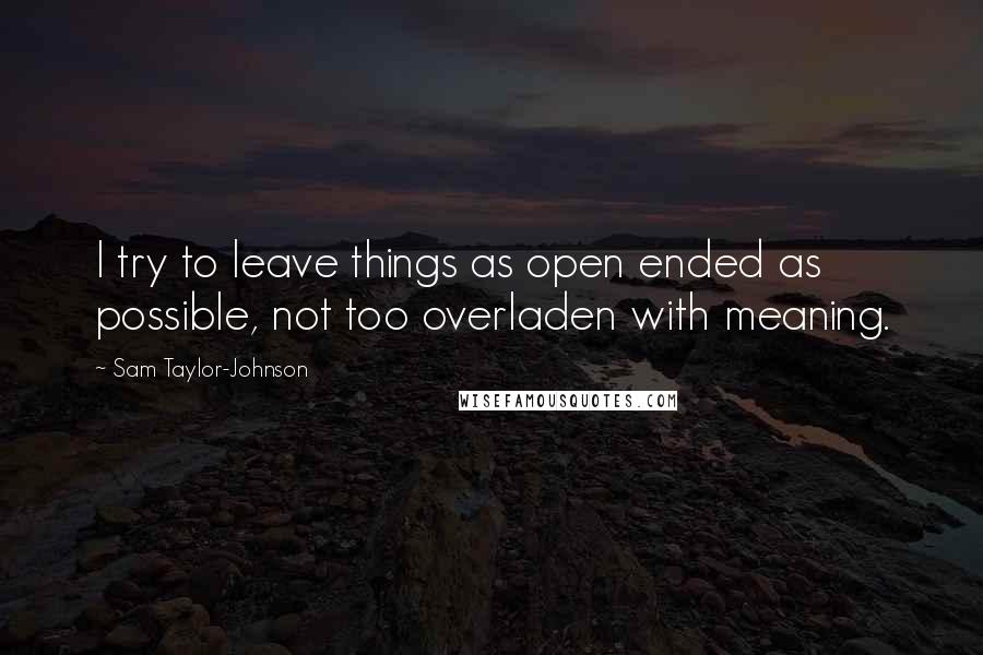 Sam Taylor-Johnson Quotes: I try to leave things as open ended as possible, not too overladen with meaning.