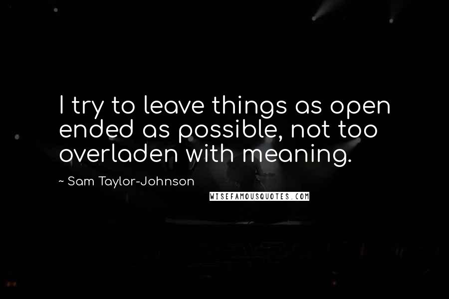 Sam Taylor-Johnson Quotes: I try to leave things as open ended as possible, not too overladen with meaning.