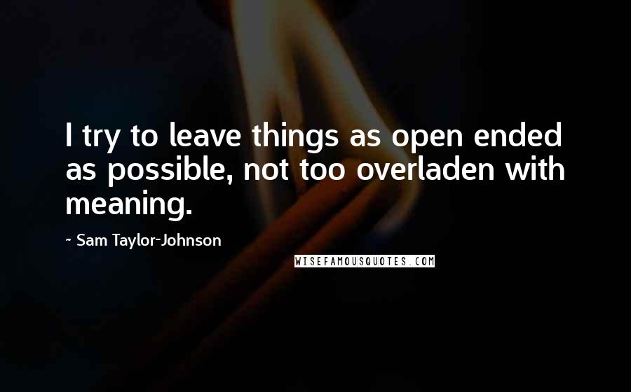 Sam Taylor-Johnson Quotes: I try to leave things as open ended as possible, not too overladen with meaning.