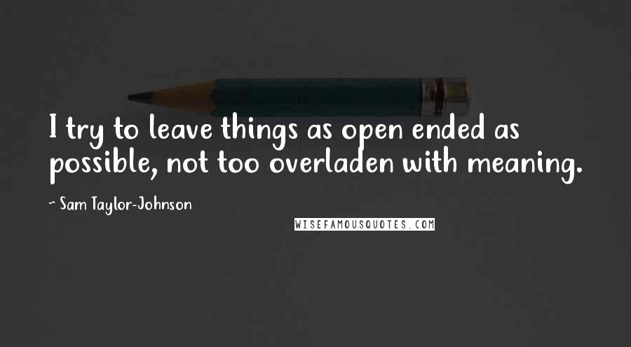 Sam Taylor-Johnson Quotes: I try to leave things as open ended as possible, not too overladen with meaning.