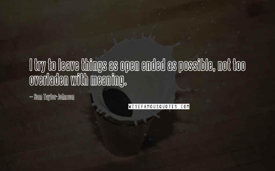 Sam Taylor-Johnson Quotes: I try to leave things as open ended as possible, not too overladen with meaning.