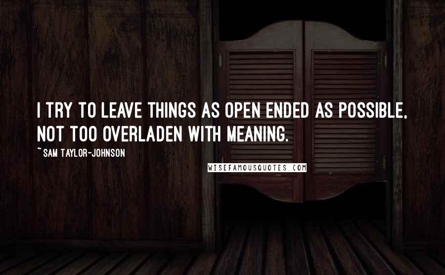 Sam Taylor-Johnson Quotes: I try to leave things as open ended as possible, not too overladen with meaning.