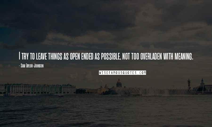 Sam Taylor-Johnson Quotes: I try to leave things as open ended as possible, not too overladen with meaning.