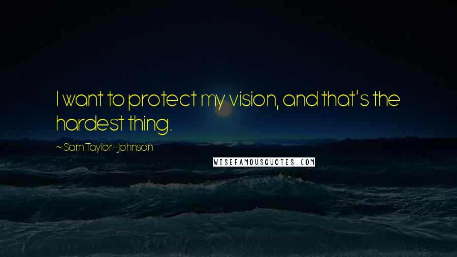 Sam Taylor-Johnson Quotes: I want to protect my vision, and that's the hardest thing.