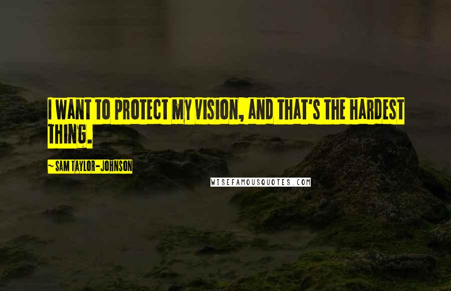 Sam Taylor-Johnson Quotes: I want to protect my vision, and that's the hardest thing.