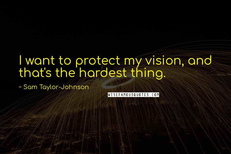 Sam Taylor-Johnson Quotes: I want to protect my vision, and that's the hardest thing.