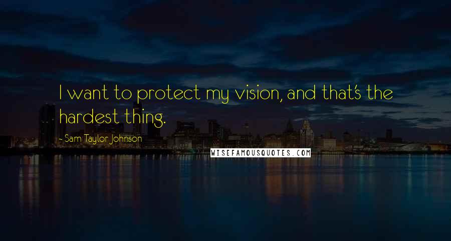 Sam Taylor-Johnson Quotes: I want to protect my vision, and that's the hardest thing.