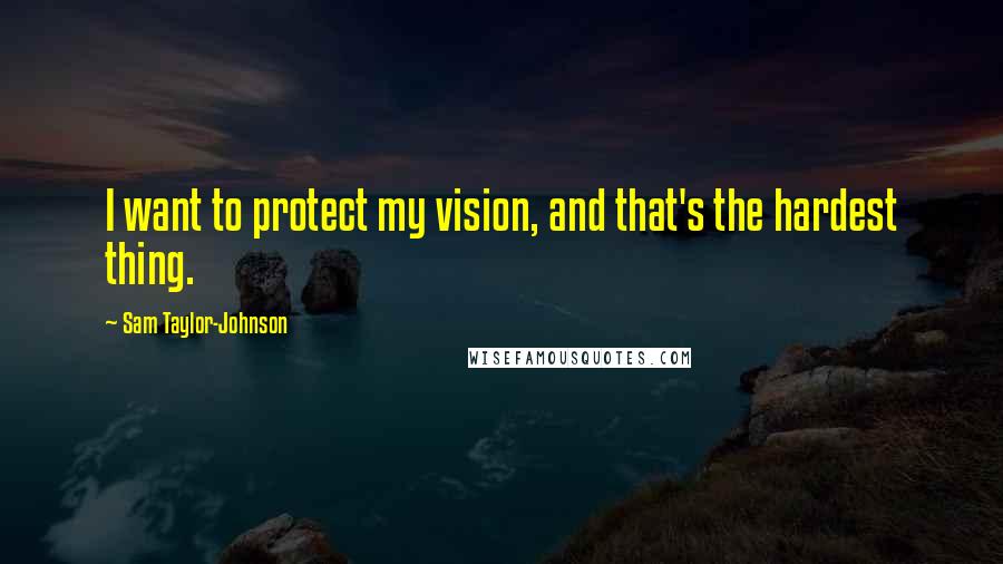 Sam Taylor-Johnson Quotes: I want to protect my vision, and that's the hardest thing.