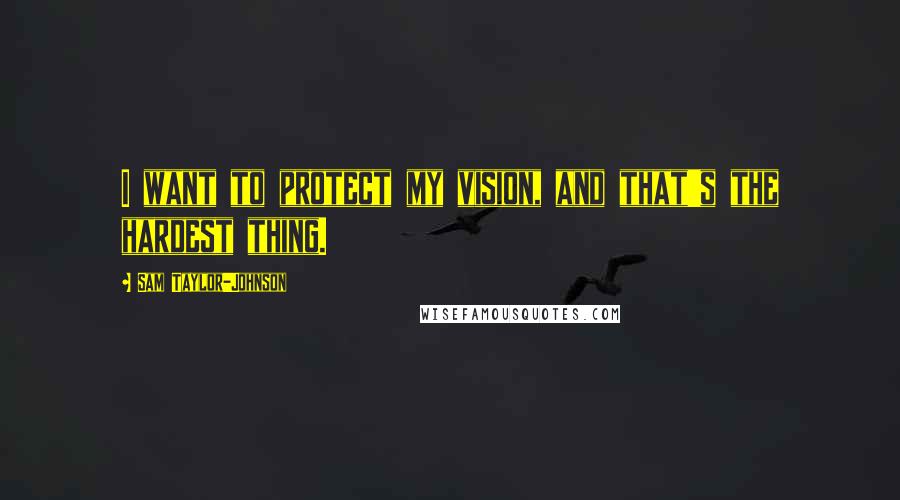 Sam Taylor-Johnson Quotes: I want to protect my vision, and that's the hardest thing.