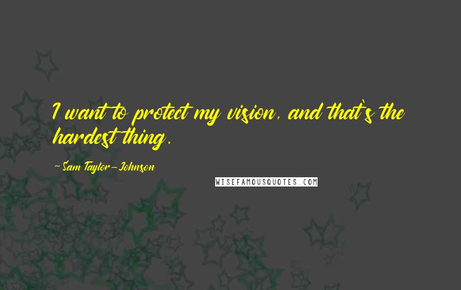 Sam Taylor-Johnson Quotes: I want to protect my vision, and that's the hardest thing.