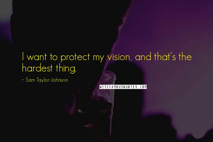 Sam Taylor-Johnson Quotes: I want to protect my vision, and that's the hardest thing.