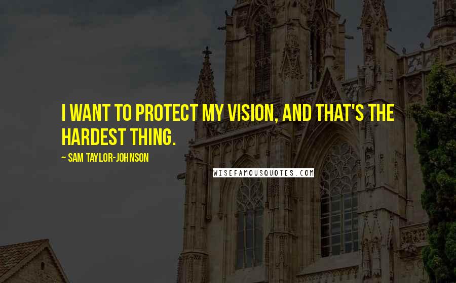 Sam Taylor-Johnson Quotes: I want to protect my vision, and that's the hardest thing.