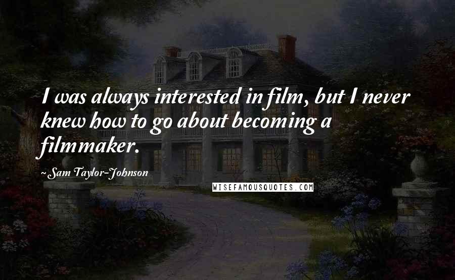 Sam Taylor-Johnson Quotes: I was always interested in film, but I never knew how to go about becoming a filmmaker.