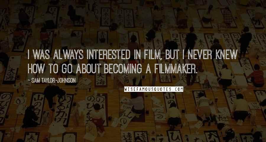 Sam Taylor-Johnson Quotes: I was always interested in film, but I never knew how to go about becoming a filmmaker.
