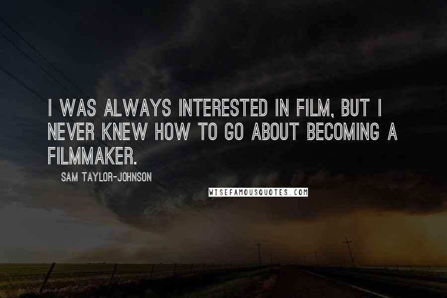 Sam Taylor-Johnson Quotes: I was always interested in film, but I never knew how to go about becoming a filmmaker.