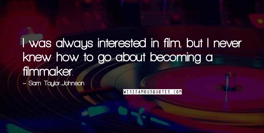 Sam Taylor-Johnson Quotes: I was always interested in film, but I never knew how to go about becoming a filmmaker.