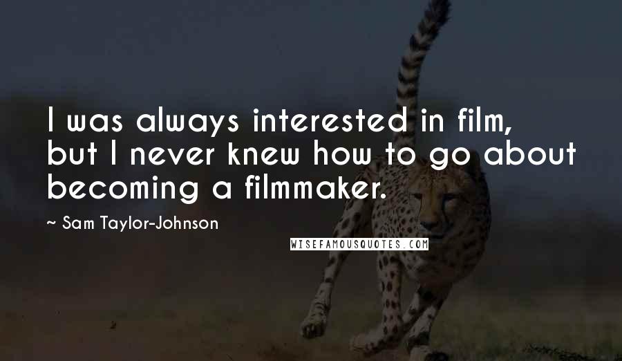Sam Taylor-Johnson Quotes: I was always interested in film, but I never knew how to go about becoming a filmmaker.