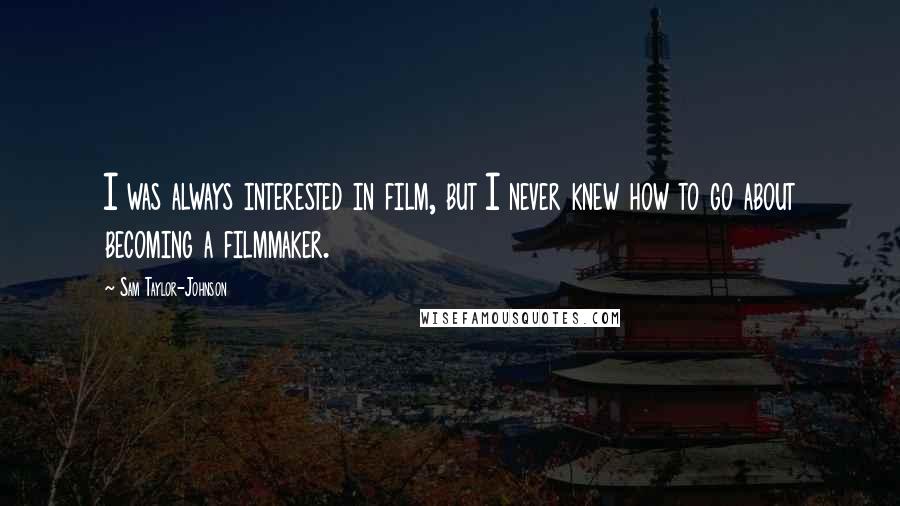 Sam Taylor-Johnson Quotes: I was always interested in film, but I never knew how to go about becoming a filmmaker.
