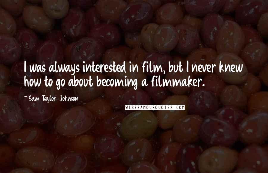 Sam Taylor-Johnson Quotes: I was always interested in film, but I never knew how to go about becoming a filmmaker.