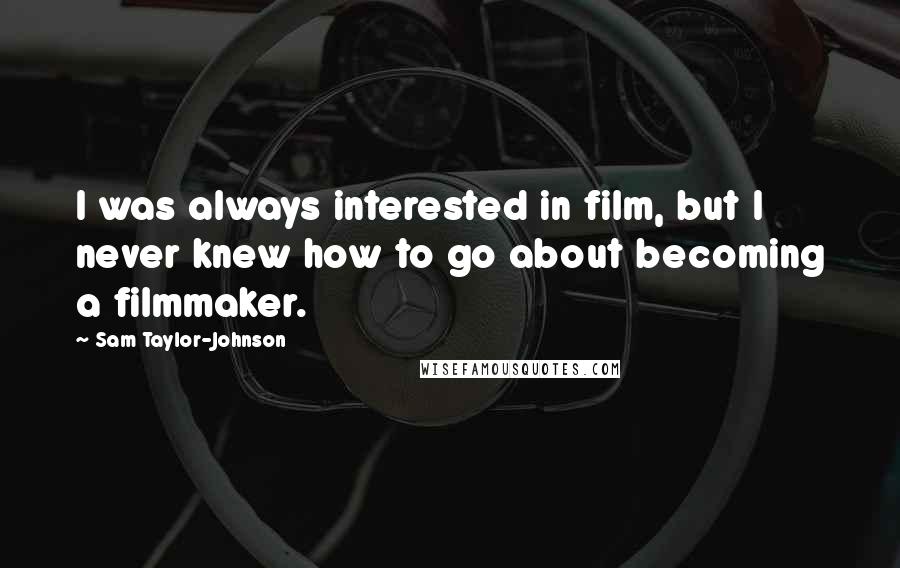 Sam Taylor-Johnson Quotes: I was always interested in film, but I never knew how to go about becoming a filmmaker.